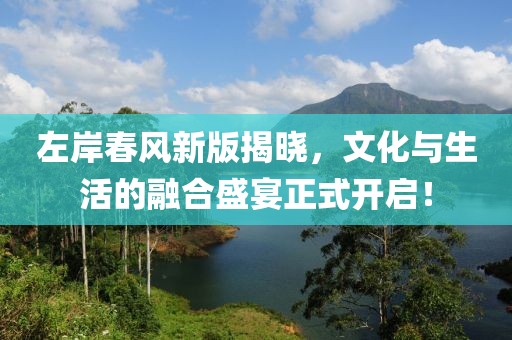 左岸春风新版揭晓，文化与生活的融合盛宴正式开启！