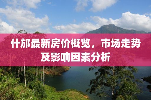 什邡最新房价概览，市场走势及影响因素分析