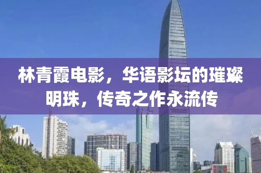 林青霞电影，华语影坛的璀璨明珠，传奇之作永流传