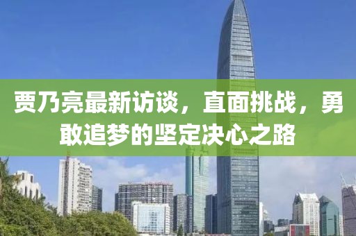 贾乃亮最新访谈，直面挑战，勇敢追梦的坚定决心之路