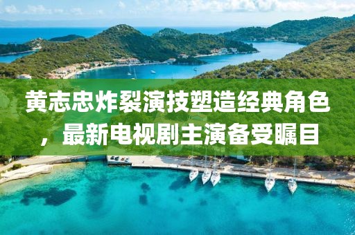 黄志忠炸裂演技塑造经典角色，最新电视剧主演备受瞩目