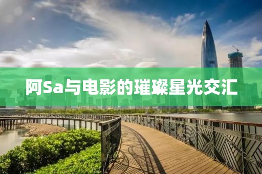 阿Sa与电影的璀璨星光交汇