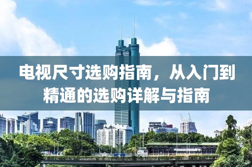 电视尺寸选购指南，从入门到精通的选购详解与指南