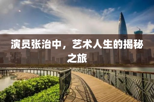 演员张治中，艺术人生的揭秘之旅