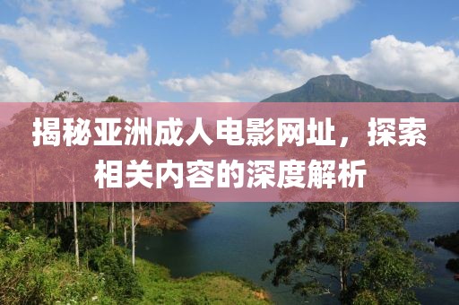 揭秘亚洲成人电影网址，探索相关内容的深度解析