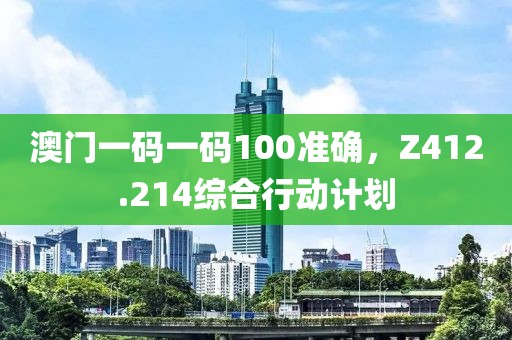 澳门一码一码100准确，Z412.214综合行动计划