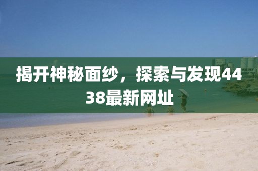 揭开神秘面纱，探索与发现4438最新网址
