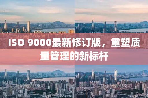 ISO 9000最新修订版，重塑质量管理的新标杆