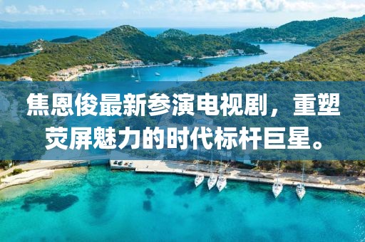 焦恩俊最新参演电视剧，重塑荧屏魅力的时代标杆巨星。