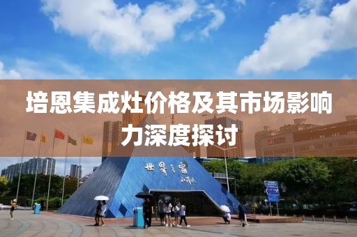 培恩集成灶价格及其市场影响力深度探讨