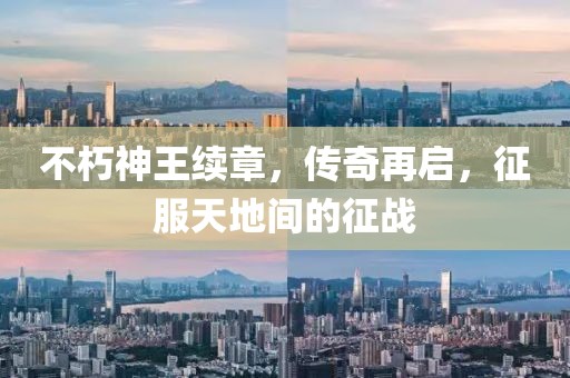 不朽神王续章，传奇再启，征服天地间的征战